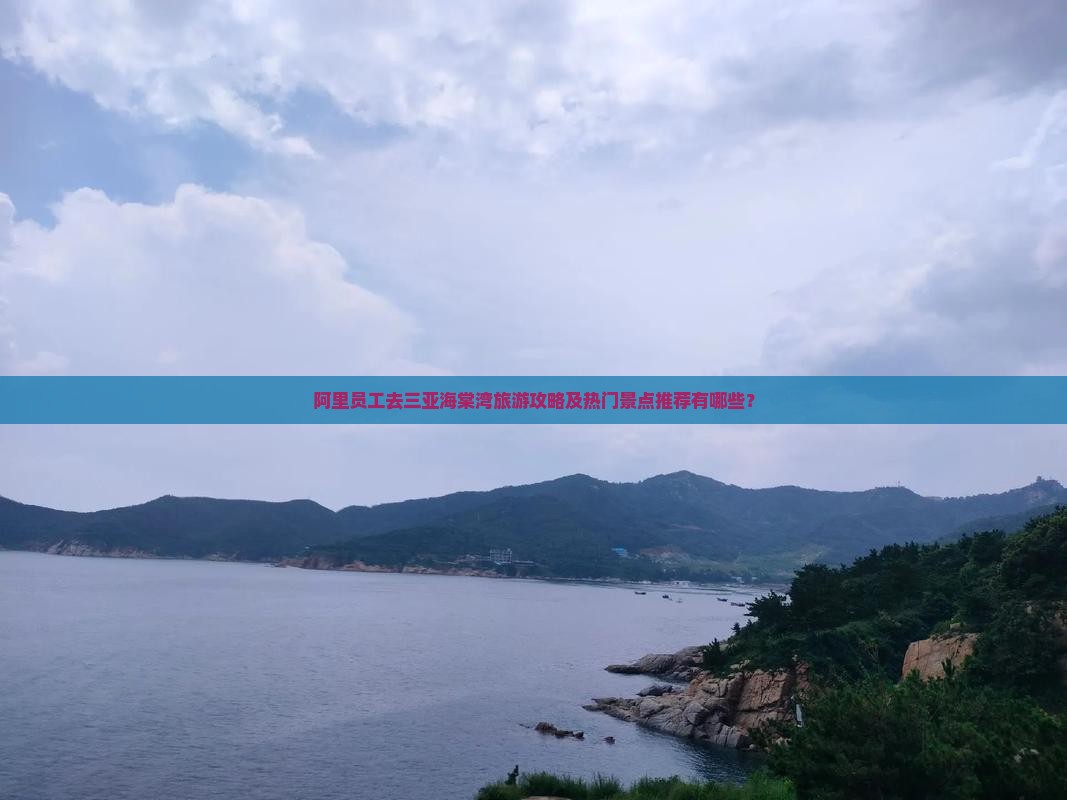 阿里员工去三亚海棠湾旅游攻略及热门景点推荐有哪些？