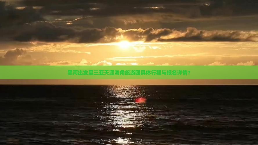 黑河出发至三亚天涯海角旅游团具体行程与报名详情？