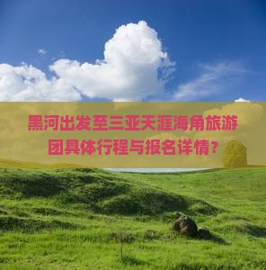 黑河出发至三亚天涯海角旅游团具体行程与报名详情？