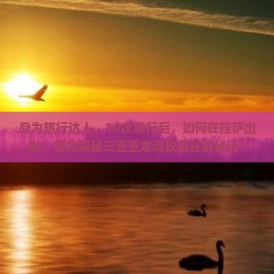 身为旅行达人，10次旅行后，如何在拉萨出发，轻松探秘三亚亚龙湾玫瑰谷的秘诀？