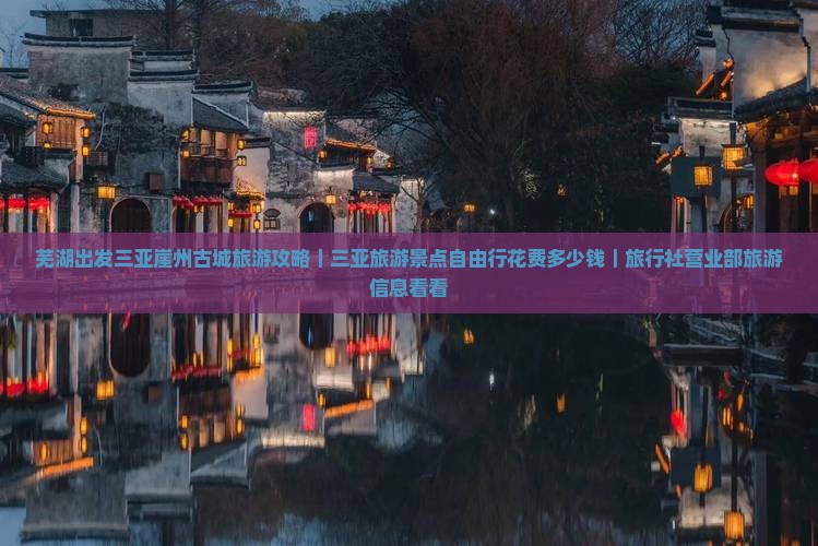 芜湖出发三亚崖州古城旅游攻略｜三亚旅游景点自由行花费多少钱｜旅行社营业部旅游信息看看
