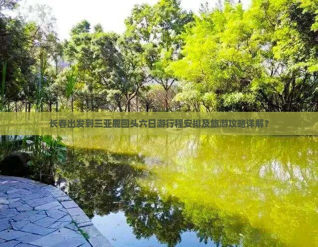 长春出发到三亚鹿回头六日游行程安排及旅游攻略详解？