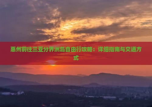 惠州前往三亚分界洲岛自由行攻略：详细指南与交通方式