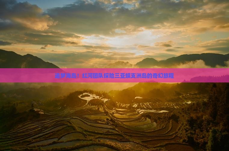 追梦海岛！红河团队探险三亚蜈支洲岛的奇幻旅程
