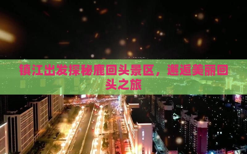 镇江出发探秘鹿回头景区，邂逅美丽回头之旅
