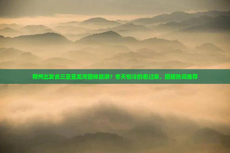 朔州出发去三亚亚龙湾团体旅游？冬天怕冷的看过来，团建热词推荐