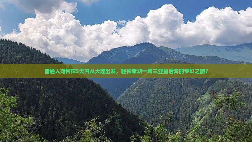 普通人如何在5天内从大理出发，轻松策划一场三亚皇后湾的梦幻之旅？