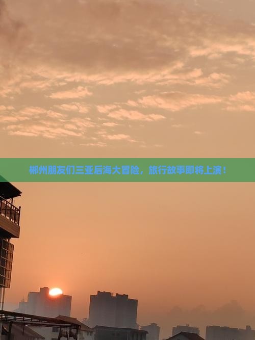郴州朋友们三亚后海大冒险，旅行故事即将上演！