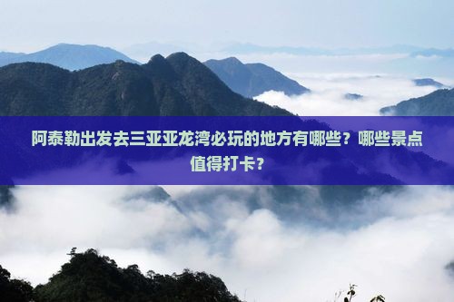 阿泰勒出发去三亚亚龙湾必玩的地方有哪些？哪些景点值得打卡？