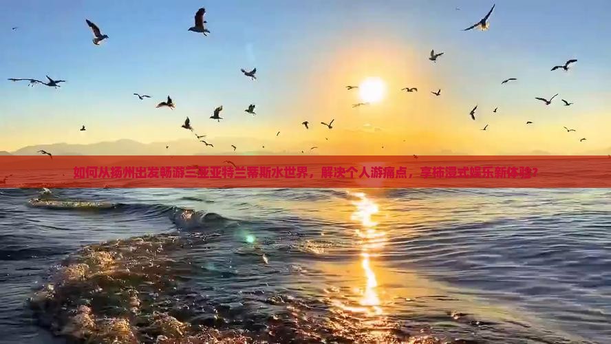 如何从扬州出发畅游三亚亚特兰蒂斯水世界，解决个人游痛点，享柿浸式娱乐新体验？