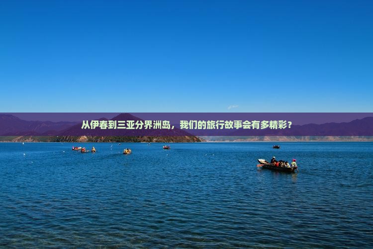 从伊春到三亚分界洲岛，我们的旅行故事会有多精彩？