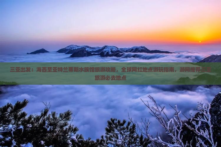 三亚出发：海西至亚特兰蒂斯水族馆旅游攻略，全球网红地点游玩指南，游网推荐三亚旅游必去地点