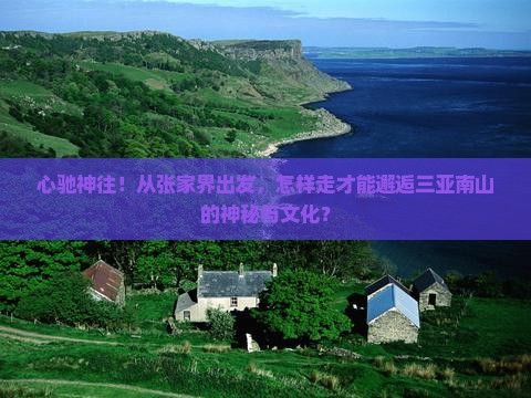 心驰神往！从张家界出发，怎样走才能邂逅三亚南山的神秘与文化？