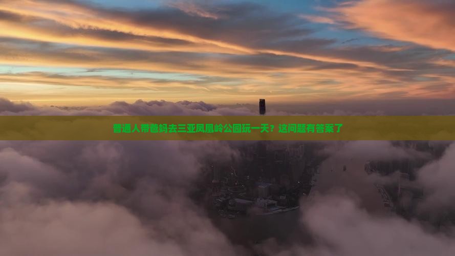 普通人带爸妈去三亚凤凰岭公园玩一天？这问题有答案了