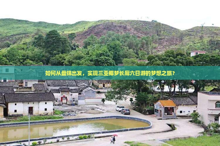 如何从盘锦出发，实现三亚椰梦长廊六日游的梦想之旅？