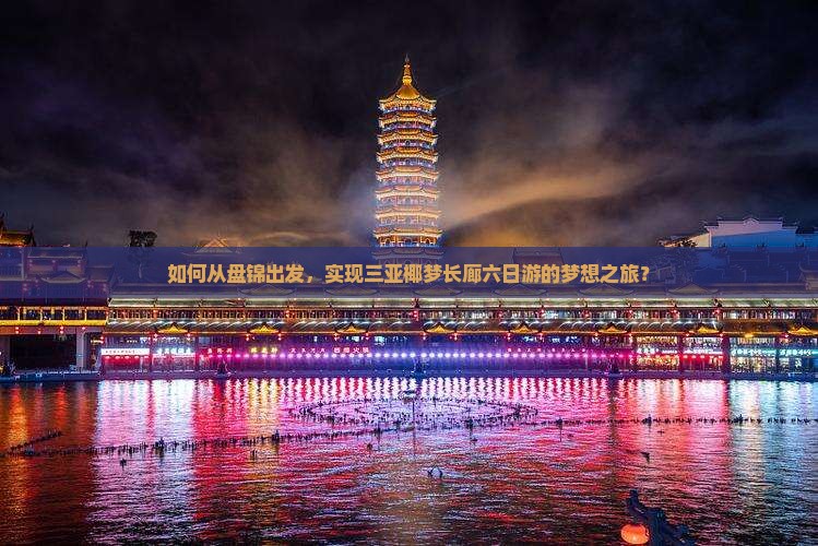 如何从盘锦出发，实现三亚椰梦长廊六日游的梦想之旅？