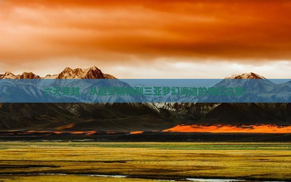 六天穿越，从延安精神到三亚梦幻海边的奇幻之旅！