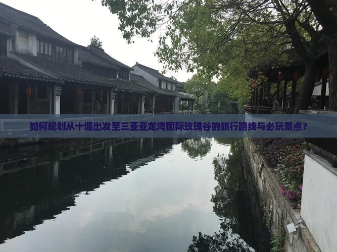 如何规划从十堰出发至三亚亚龙湾国际玫瑰谷的旅行路线与必玩景点？