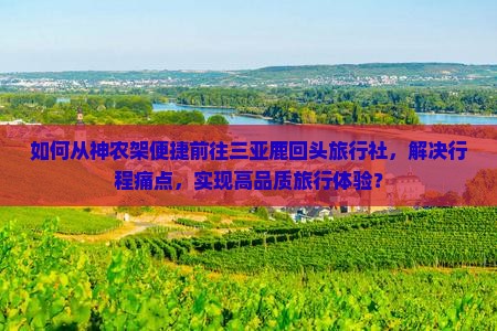 如何从神农架便捷前往三亚鹿回头旅行社，解决行程痛点，实现高品质旅行体验？
