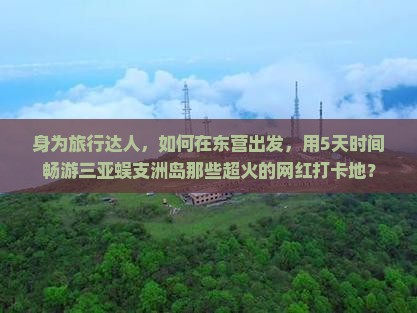身为旅行达人，如何在东营出发，用5天时间畅游三亚蜈支洲岛那些超火的网红打卡地？
