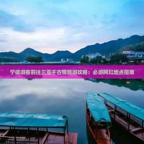 宁德游客前往三亚千古情旅游攻略：必游网红地点指南