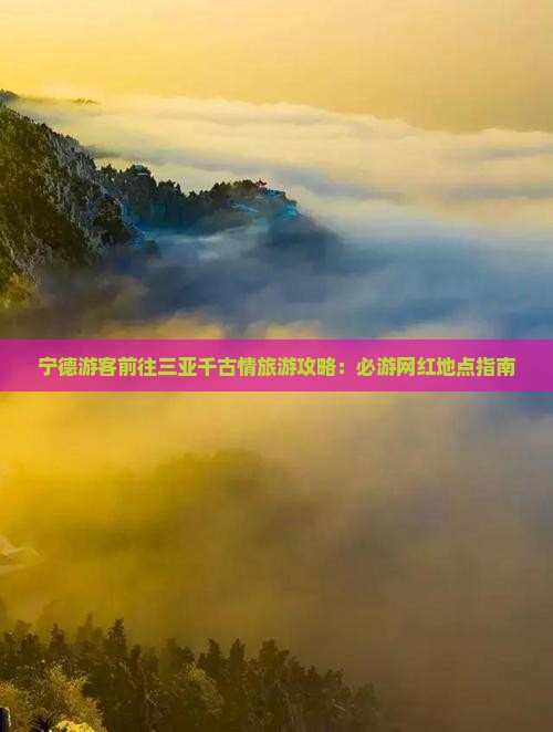 宁德游客前往三亚千古情旅游攻略：必游网红地点指南