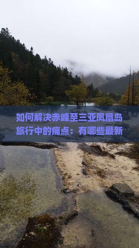 如何解决赤峰至三亚凤凰岛旅行中的痛点：有哪些最新攻略和热门技巧？