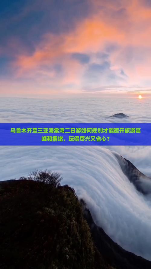 乌鲁木齐至三亚海棠湾二日游如何规划才能避开旅游高峰和拥堵，玩得尽兴又省心？