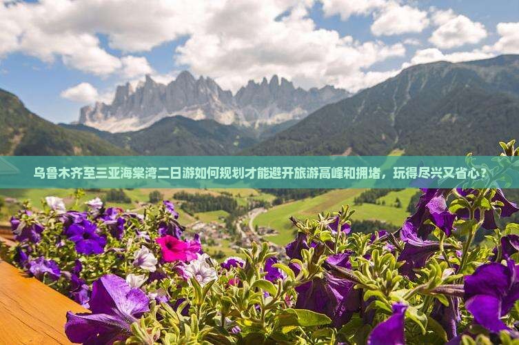 乌鲁木齐至三亚海棠湾二日游如何规划才能避开旅游高峰和拥堵，玩得尽兴又省心？
