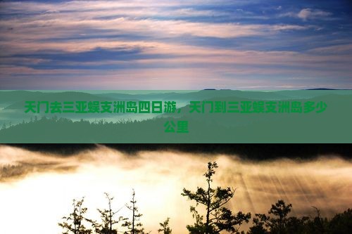 天门去三亚蜈支洲岛四日游，天门到三亚蜈支洲岛多少公里