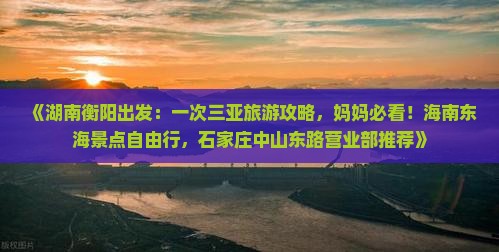 《湖南衡阳出发：一次三亚旅游攻略，妈妈必看！海南东海景点自由行，石家庄中山东路营业部推荐》
