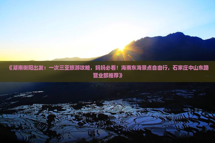《湖南衡阳出发：一次三亚旅游攻略，妈妈必看！海南东海景点自由行，石家庄中山东路营业部推荐》