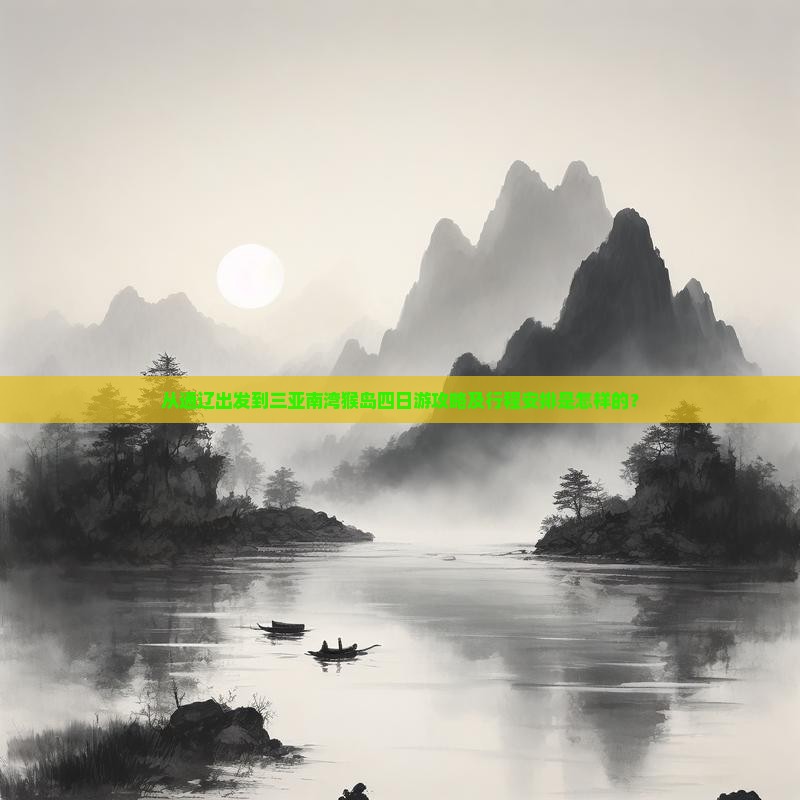 从通辽出发到三亚南湾猴岛四日游攻略及行程安排是怎样的？