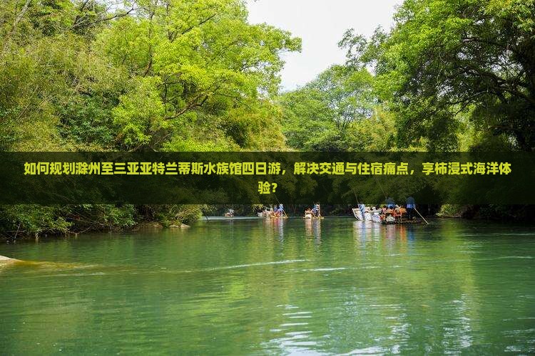 如何规划滁州至三亚亚特兰蒂斯水族馆四日游，解决交通与住宿痛点，享柿浸式海洋体验？