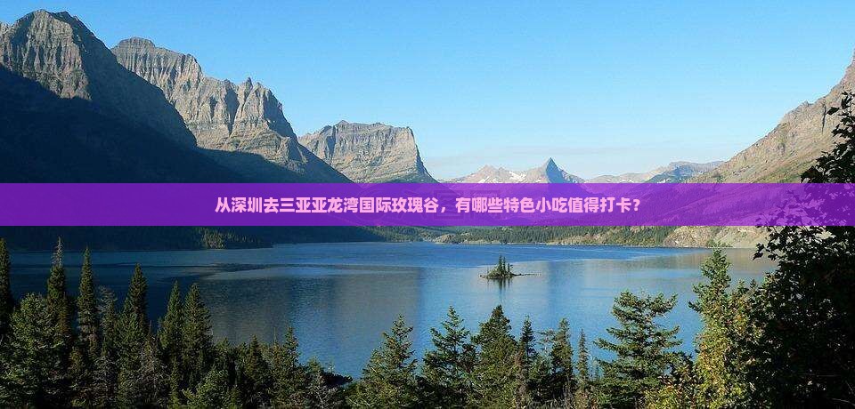 从深圳去三亚亚龙湾国际玫瑰谷，有哪些特色小吃值得打卡？