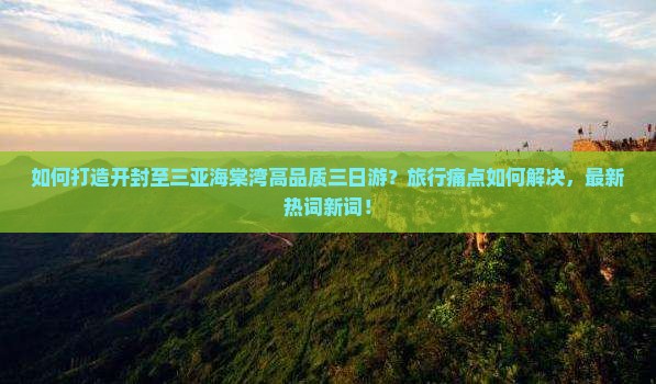如何打造开封至三亚海棠湾高品质三日游？旅行痛点如何解决，最新热词新词！