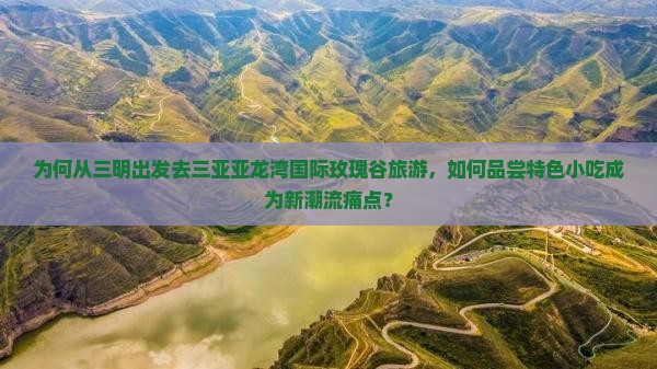 为何从三明出发去三亚亚龙湾国际玫瑰谷旅游，如何品尝特色小吃成为新潮流痛点？