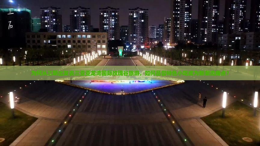 为何从三明出发去三亚亚龙湾国际玫瑰谷旅游，如何品尝特色小吃成为新潮流痛点？