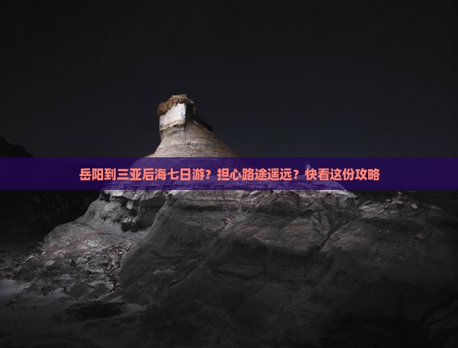 岳阳到三亚后海七日游？担心路途遥远？快看这份攻略