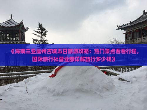 《海南三亚崖州古城五日旅游攻略：热门景点看看行程，国际旅行社营业部详解旅行多少钱》