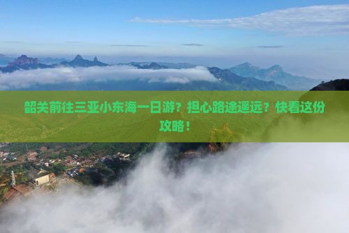 韶关前往三亚小东海一日游？担心路途遥远？快看这份攻略！