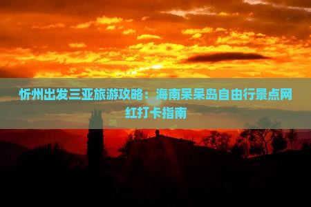 忻州出发三亚旅游攻略：海南呆呆岛自由行景点网红打卡指南