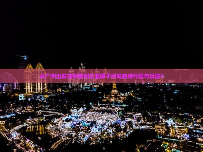 从广州出发如何规划三亚椰子洲岛旅游行程与玩法？