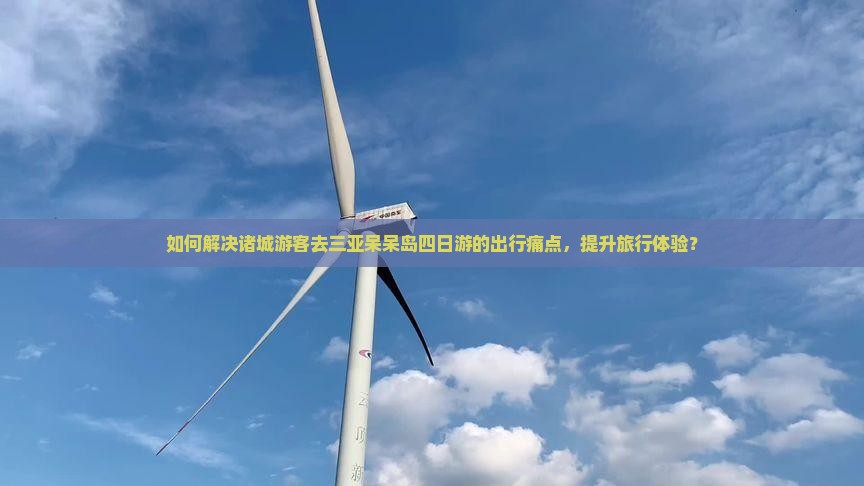 如何解决诸城游客去三亚呆呆岛四日游的出行痛点，提升旅行体验？