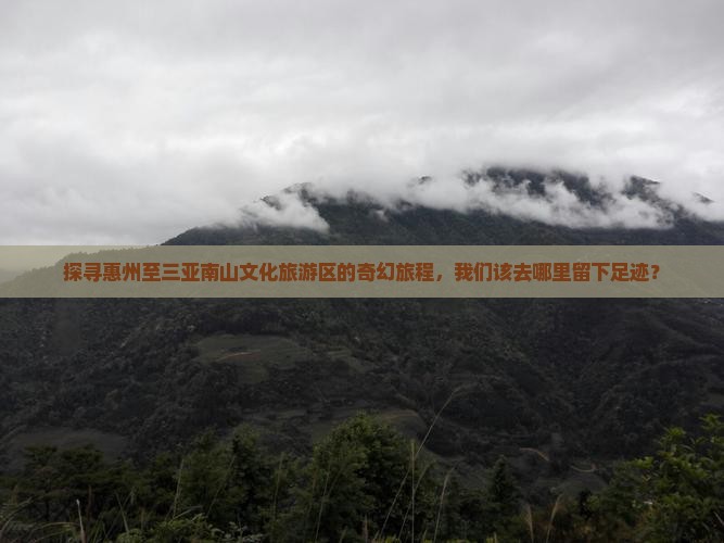 探寻惠州至三亚南山文化旅游区的奇幻旅程，我们该去哪里留下足迹？