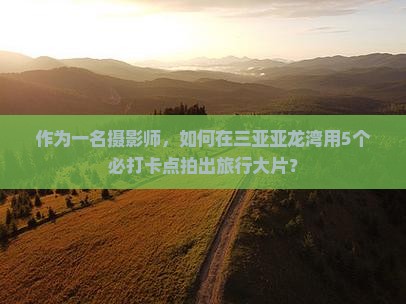 作为一名摄影师，如何在三亚亚龙湾用5个必打卡点拍出旅行大片？