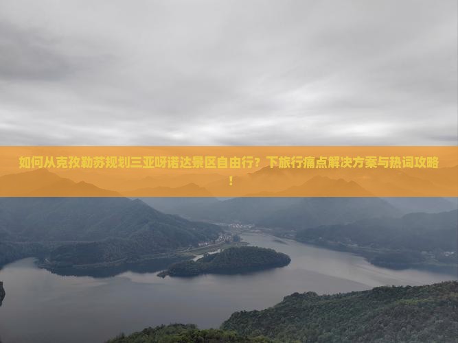 如何从克孜勒苏规划三亚呀诺达景区自由行？下旅行痛点解决方案与热词攻略！