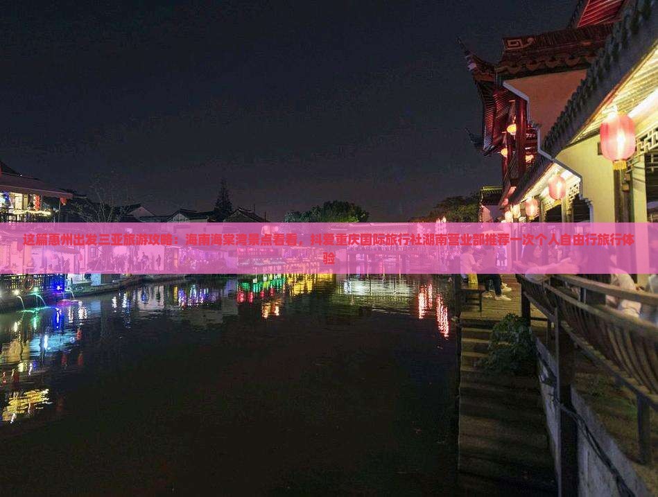 这篇惠州出发三亚旅游攻略：海南海棠湾景点看看，抖爱重庆国际旅行社湖南营业部推荐一次个人自由行旅行体验