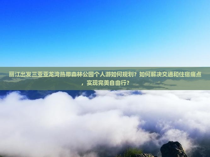 丽江出发三亚亚龙湾热带森林公园个人游如何规划？如何解决交通和住宿痛点，实现完美自由行？