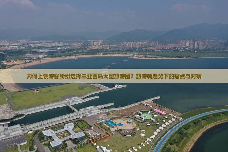 为何上饶游客纷纷选择三亚西岛大型旅游团？旅游新趋势下的痛点与对病